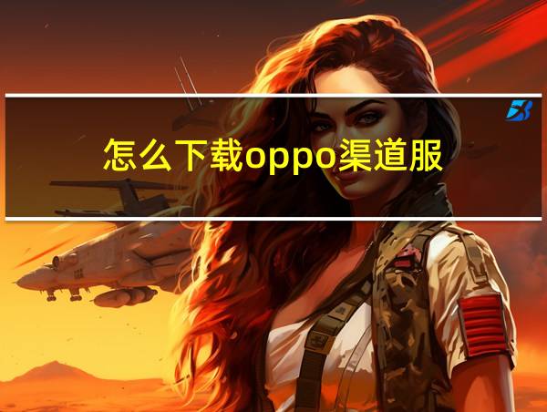 怎么下载oppo渠道服的相关图片