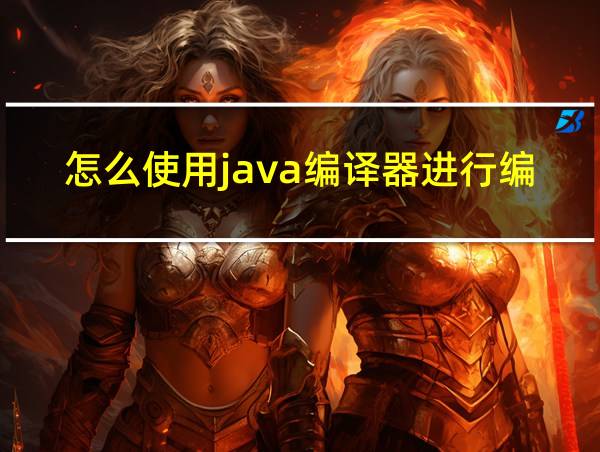 怎么使用java编译器进行编译的相关图片