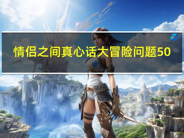 情侣之间真心话大冒险问题500个的相关图片