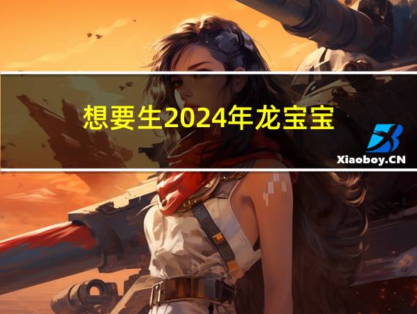 想要生2024年龙宝宝的相关图片