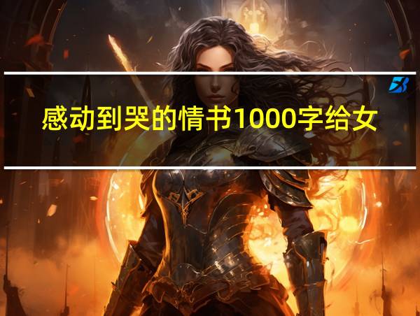 感动到哭的情书1000字给女朋友的相关图片