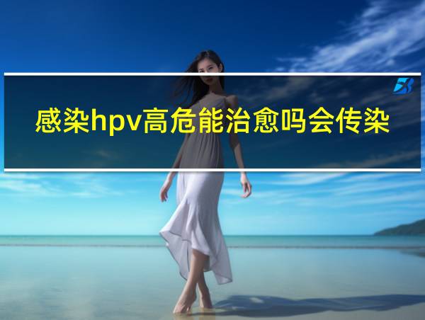 感染hpv高危能治愈吗会传染吗的相关图片