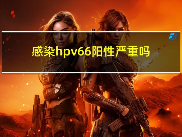 感染hpv66阳性严重吗的相关图片