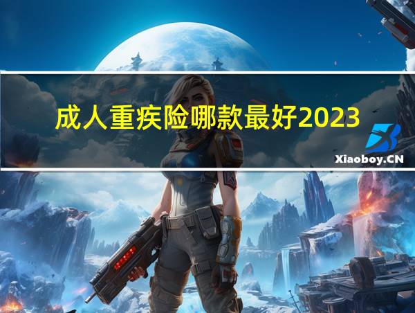 成人重疾险哪款最好2023的相关图片