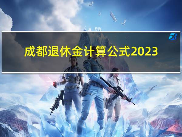 成都退休金计算公式2023的相关图片