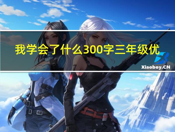 我学会了什么300字三年级优秀作文的相关图片