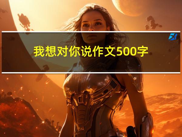 我想对你说作文500字的相关图片