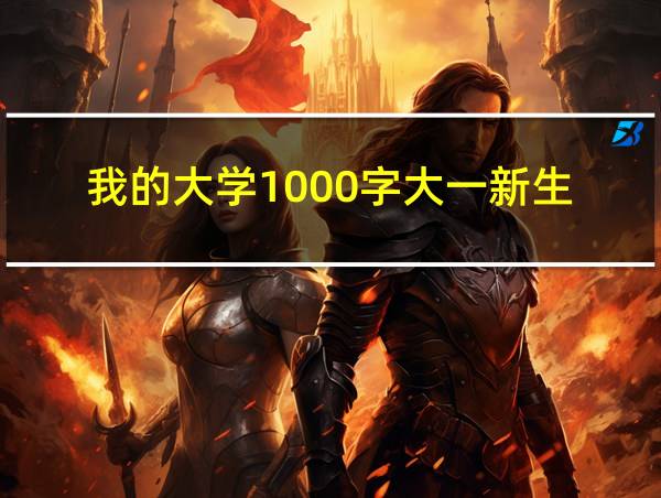 我的大学1000字大一新生的相关图片