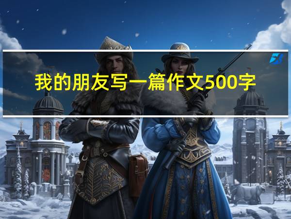 我的朋友写一篇作文500字的相关图片