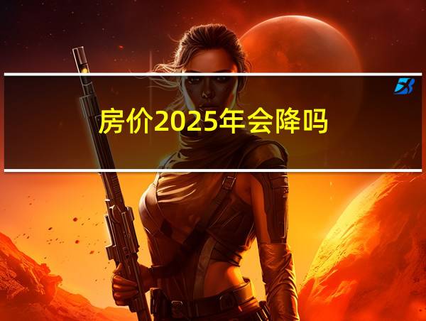 房价2025年会降吗的相关图片