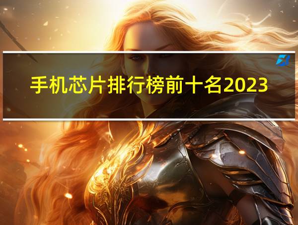 手机芯片排行榜前十名2023年的相关图片