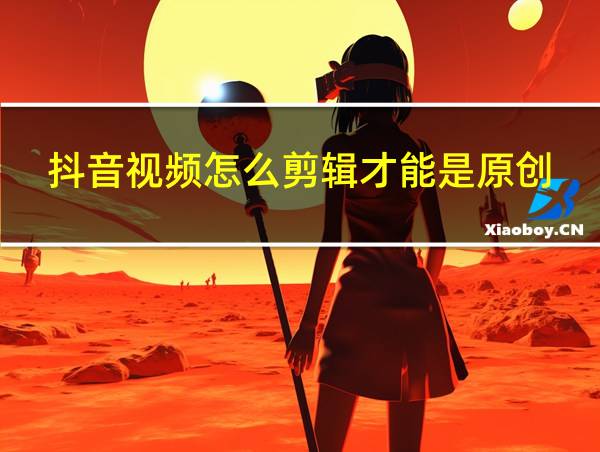 抖音视频怎么剪辑才能是原创的相关图片