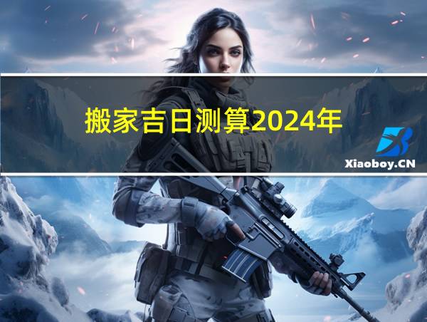 搬家吉日测算2024年的相关图片