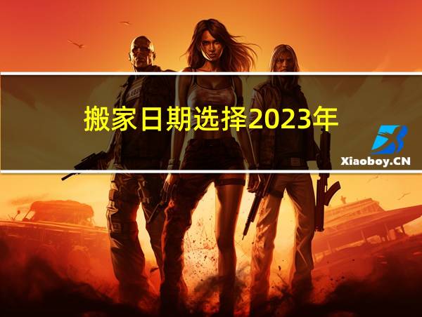 搬家日期选择2023年的相关图片