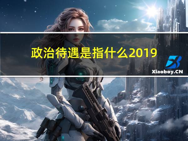 政治待遇是指什么2019的相关图片