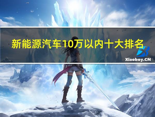 新能源汽车10万以内十大排名的相关图片