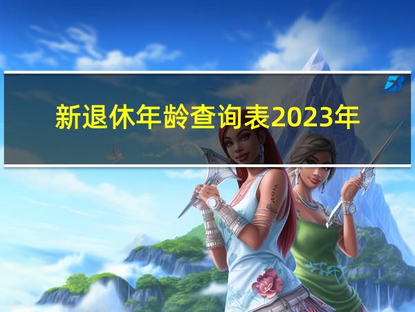 新退休年龄查询表2023年的相关图片