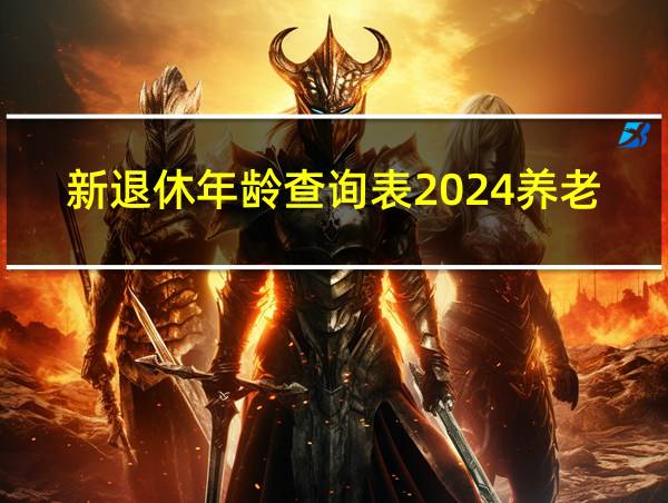 新退休年龄查询表2024养老保险的相关图片