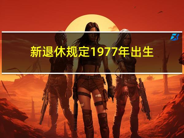 新退休规定1977年出生的相关图片