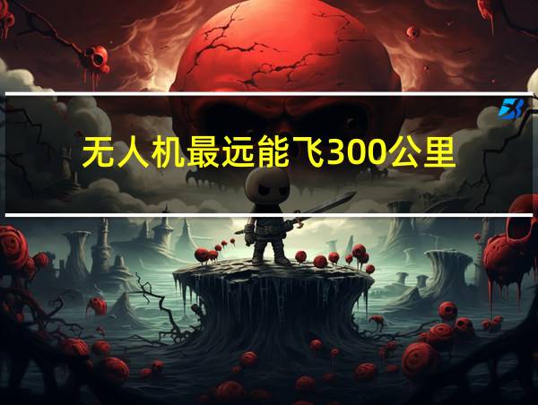 无人机最远能飞300公里的相关图片