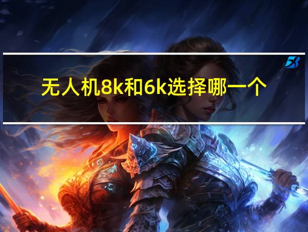 无人机8k和6k选择哪一个的相关图片