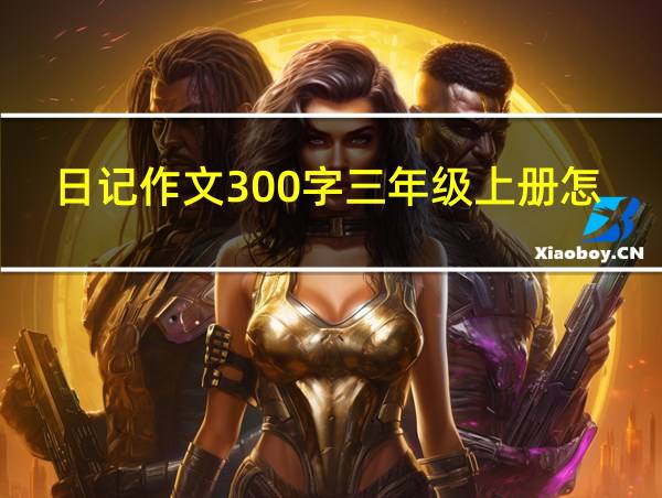 日记作文300字三年级上册怎么写的相关图片