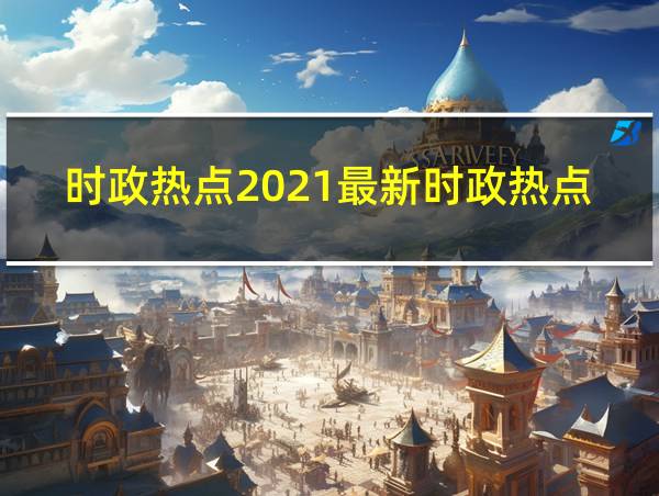 时政热点2021最新时政热点高考作文的相关图片