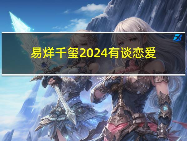 易烊千玺2024有谈恋爱的相关图片