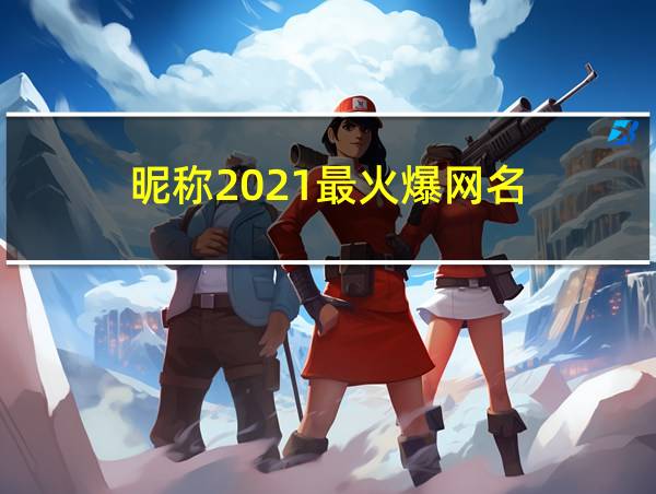 昵称2021最火爆网名的相关图片