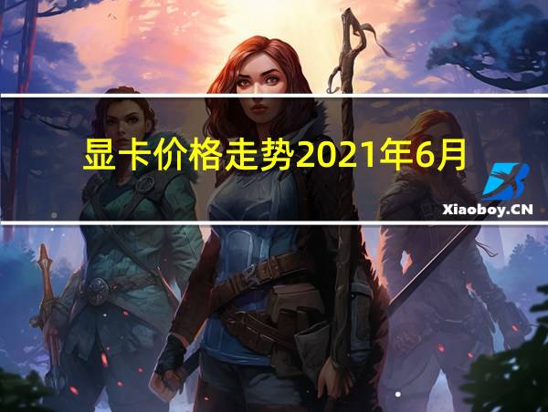 显卡价格走势2021年6月的相关图片