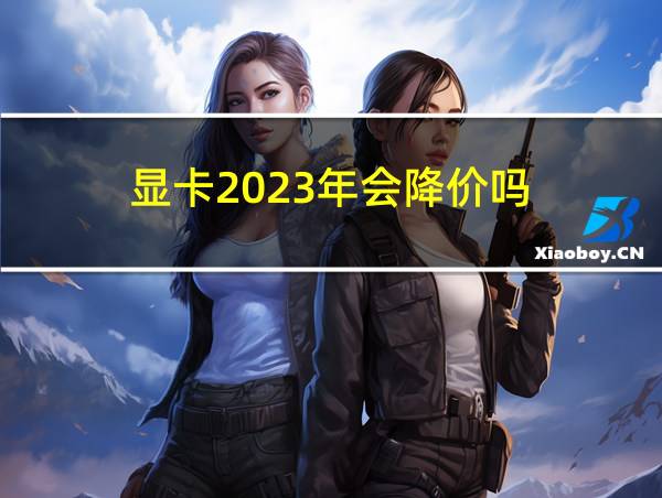 显卡2023年会降价吗的相关图片