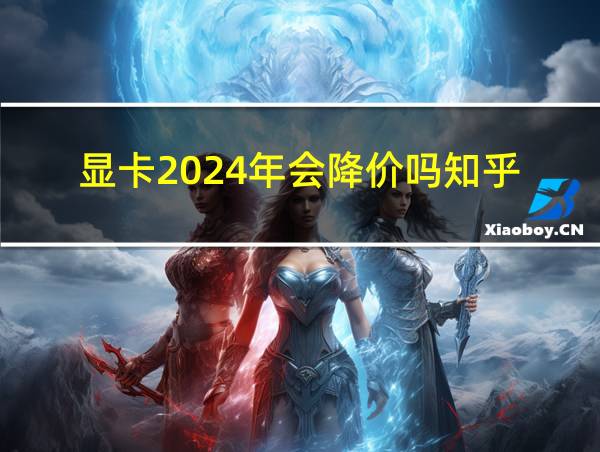 显卡2024年会降价吗知乎的相关图片