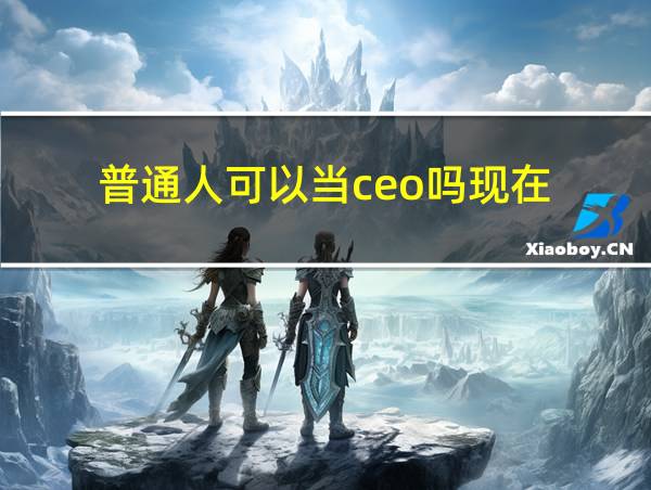 普通人可以当ceo吗现在的相关图片