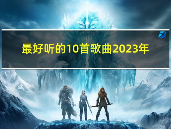 最好听的10首歌曲2023年的相关图片