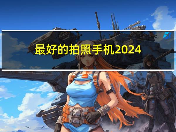 最好的拍照手机2024的相关图片