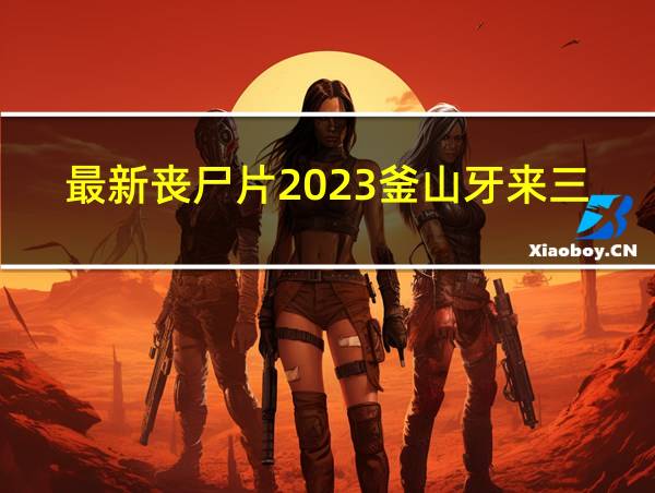 最新丧尸片2023釜山牙来三的相关图片