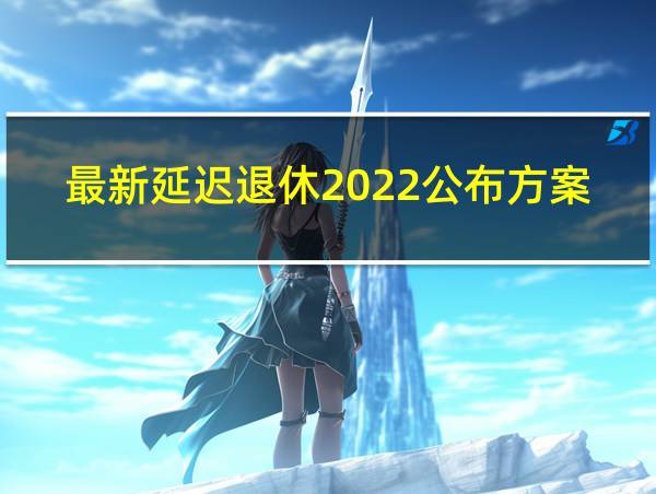 最新延迟退休2022公布方案的相关图片