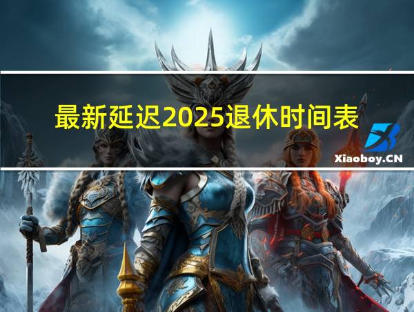 最新延迟2025退休时间表的相关图片