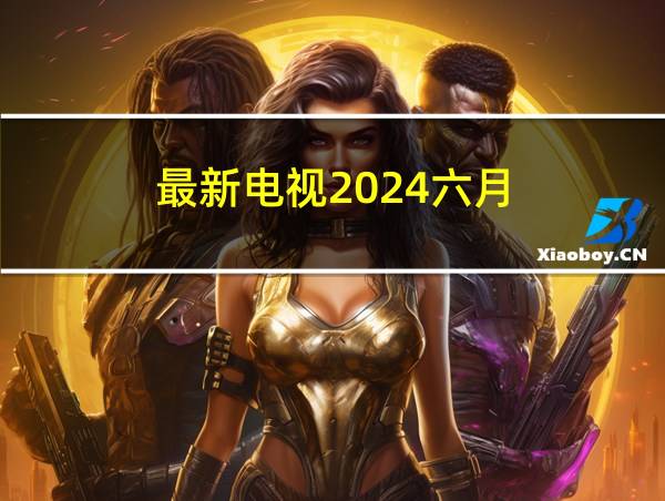 最新电视2024六月的相关图片