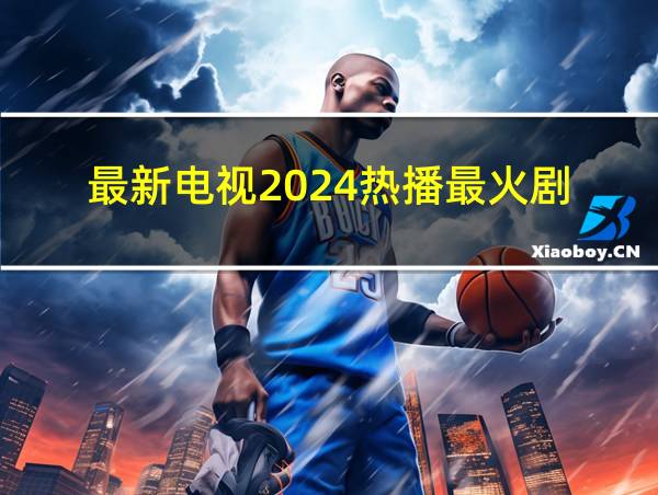 最新电视2024热播最火剧的相关图片