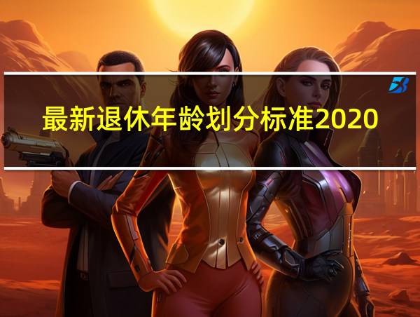 最新退休年龄划分标准2020的相关图片