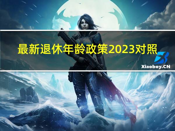 最新退休年龄政策2023对照表的相关图片