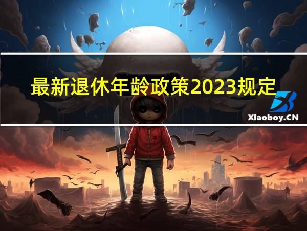 最新退休年龄政策2023规定是多少的相关图片