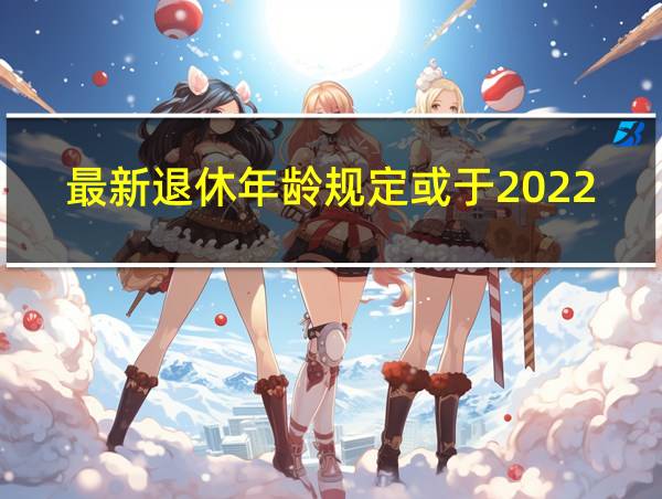 最新退休年龄规定或于2022年实施的相关图片