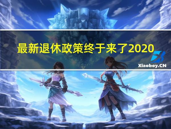 最新退休政策终于来了2020的相关图片