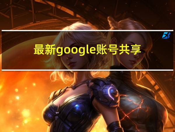 最新google账号共享的相关图片