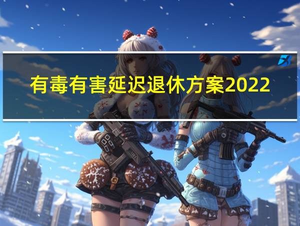 有毒有害延迟退休方案2022年正式实施的相关图片