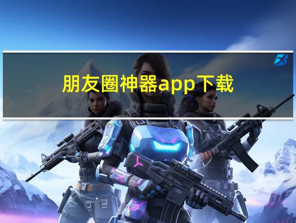 朋友圈神器app下载的相关图片