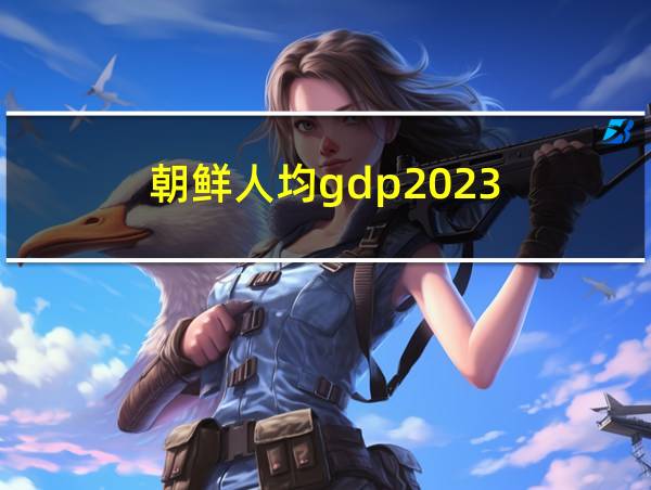 朝鲜人均gdp2023的相关图片