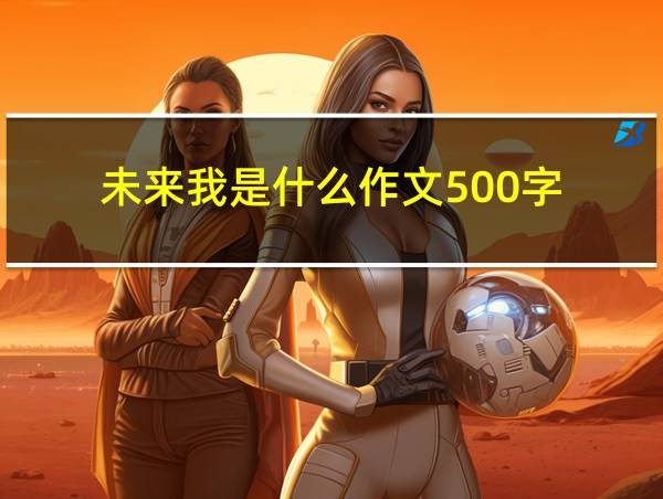 未来我是什么作文500字的相关图片